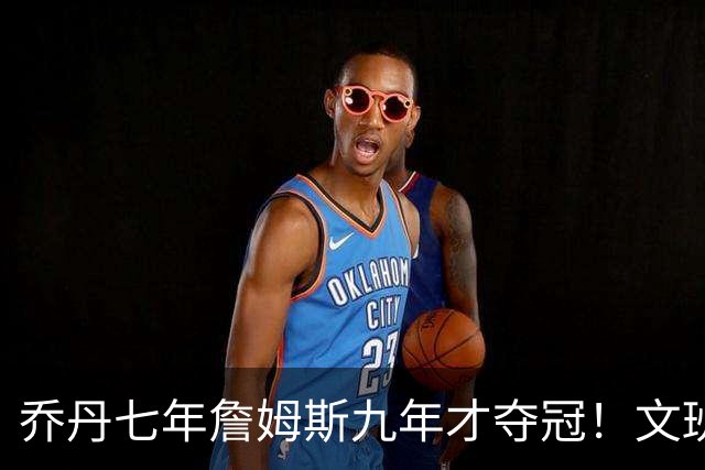 乔丹七年詹姆斯九年才夺冠！文班：这些人都不满足 我也如此！