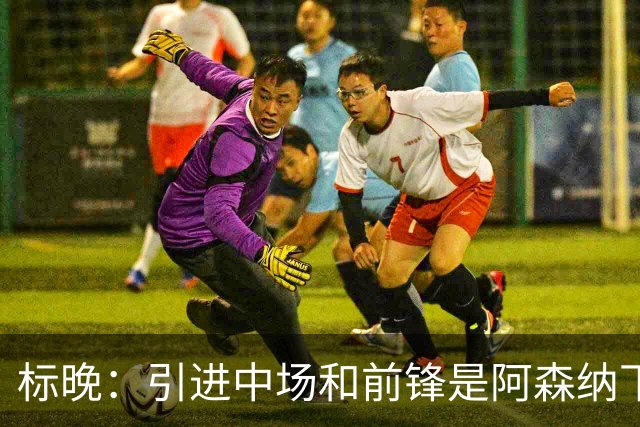 标晚：引进中场和前锋是阿森纳下一个重点