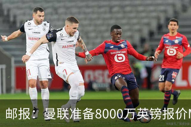 邮报：曼联准备8000万英镑报价M费，领跑与阿森纳巴黎皇马争夺