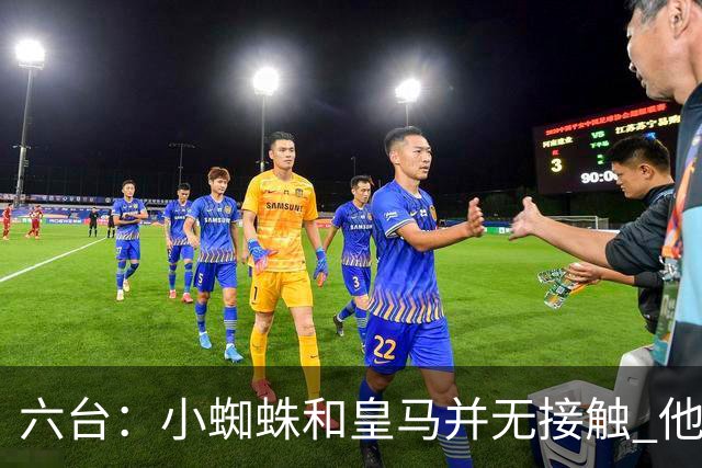 六台：小蜘蛛和皇马并无接触 他对马竞炮轰感到非常失望和生气